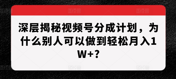 深层揭秘视频号分成计划,为什么别人可以做到轻松月入1W+?-开心分享网