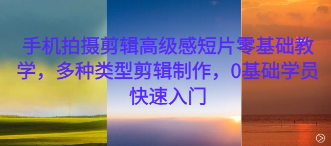 手机拍摄剪辑高级感短片零基础教学,多种类型剪辑制作,0基础学员快速入门-开心分享网