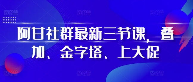 阿甘社群最新三节课,叠加、金字塔、上大促-开心分享网