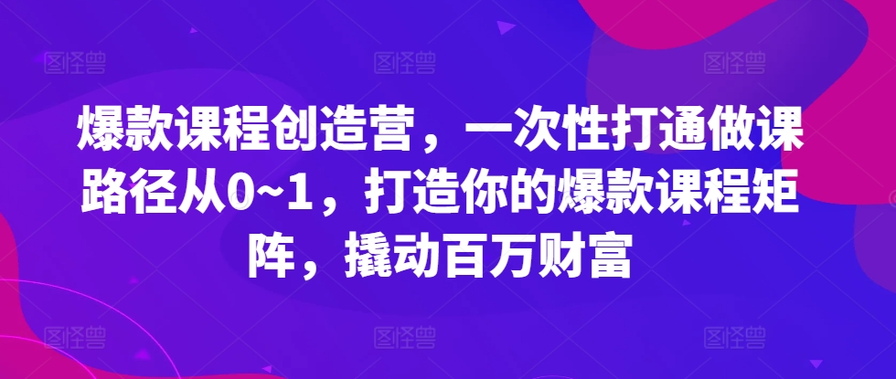 爆款课程创造营,一次性打通做课路径从0~1,打造你的爆款课程矩阵,撬动百万财富-开心分享网
