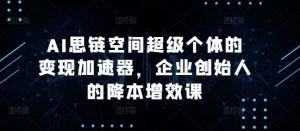 AI思链空间超级个体的变现加速器,企业创始人的降本增效课-开心分享网