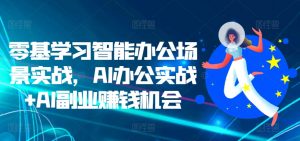 零基学习智能办公场景实战,AI办公实战+AI副业赚钱机会-开心分享网