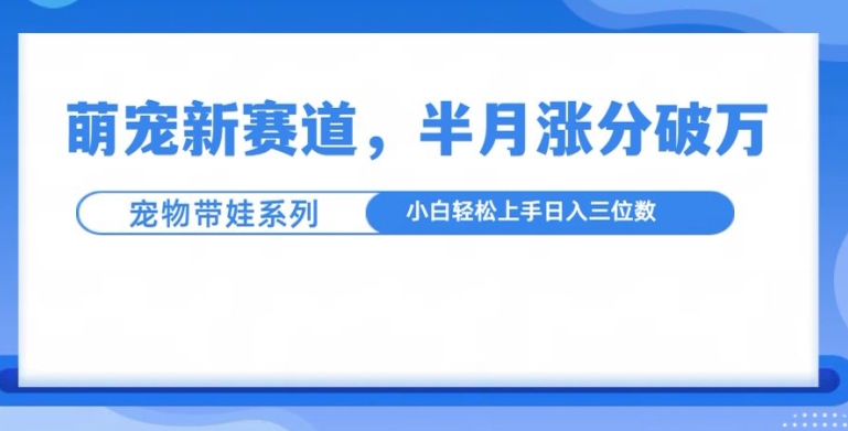 萌宠新赛道，萌宠带娃，半月涨粉10万+，小白轻松入手【揭秘】-开心分享网