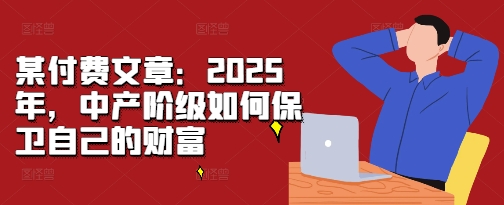 某付费文章:2025年,中产阶级如何保卫自己的财富-开心分享网