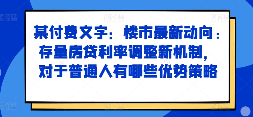 某付费文章:楼市最新动向,存量房贷利率调整新机制,对于普通人有哪些优势策略-开心分享网