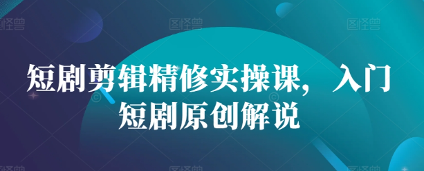 短剧剪辑精修实操课,入门短剧原创解说-开心分享网