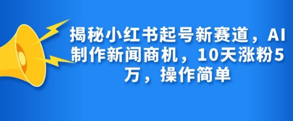 揭秘小红书起号新赛道,AI制作新闻商机,10天涨粉1万,操作简单-开心分享网