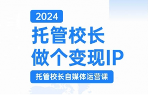 2024托管校长做个变现IP，托管校长自媒体运营课，利用短视频实现校区利润翻番-开心分享网