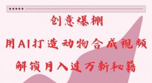 创意爆棚,用AI打造动物合成视频,解锁月入过W新秘籍【揭秘】-开心分享网
