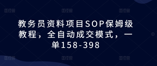 教务员资料项目SOP保姆级教程,全自动成交模式,一单158-398-开心分享网