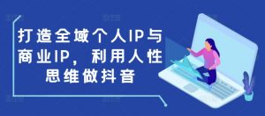 打造全域个人IP与商业IP,利用人性思维做抖音-开心分享网