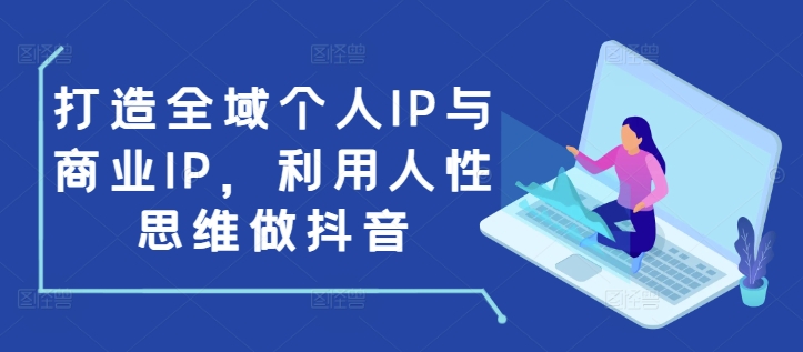 打造全域个人IP与商业IP,利用人性思维做抖音-开心分享网