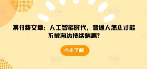 某付费文章：人工智能时代，普通人怎么才能不被淘汰持续躺赢?-开心分享网
