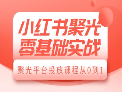 小红书聚光零基础实战,聚光平台投放课程从0到1-开心分享网