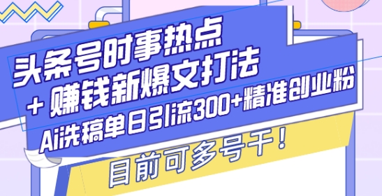 头条号时事热点+赚钱新爆文打法,Ai洗稿单日引流300+精准创业粉,目前可多号干【揭秘】-开心分享网