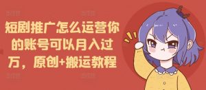 短剧推广怎么运营你的账号可以月入过万，原创+搬运教程-开心分享网