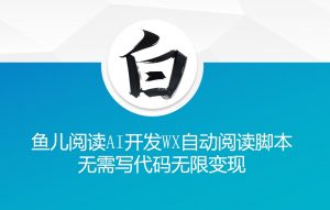 ‘鱼儿阅读’利用AI无需写代码开发自动微信自动阅读脚本无限变现【揭秘】-开心分享网