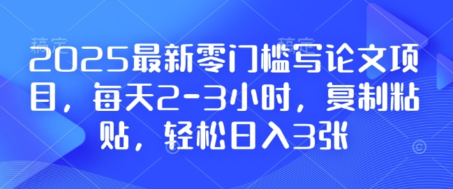 2025最新零门槛写论文项目,每天2-3小时,复制粘贴,轻松日入3张,附详细资料教程【揭秘】-开心分享网