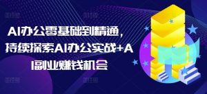 AI办公零基础到精通,持续探索AI办公实战+AI副业赚钱机会-开心分享网