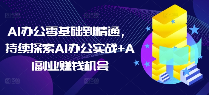 AI办公零基础到精通,持续探索AI办公实战+AI副业赚钱机会-开心分享网