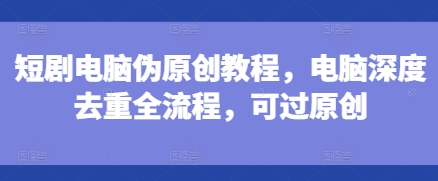 短剧电脑伪原创教程,电脑深度去重全流程,可过原创-开心分享网