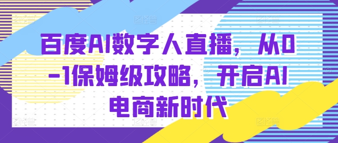 百度AI数字人直播带货，从0-1保姆级攻略，开启AI电商新时代-开心分享网