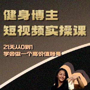 健身博主短视频实操课——21天从0到1学会做一个高价值账号-开心分享网