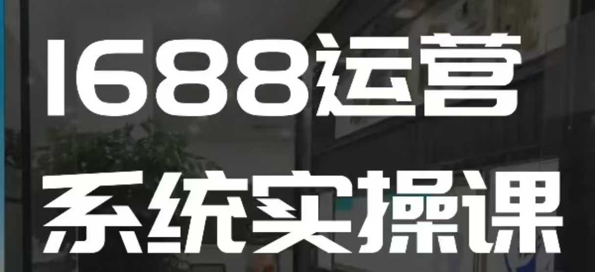 1688高阶运营系统实操课,快速掌握1688店铺运营的核心玩法-开心分享网