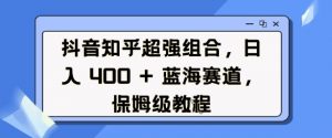 抖音知乎超强组合,日入4张, 蓝海赛道,保姆级教程-开心分享网
