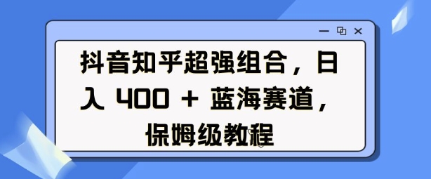 抖音知乎超强组合,日入4张, 蓝海赛道,保姆级教程-开心分享网