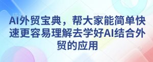 AI外贸宝典,帮大家能简单快速更容易理解去学好AI结合外贸的应用-开心分享网