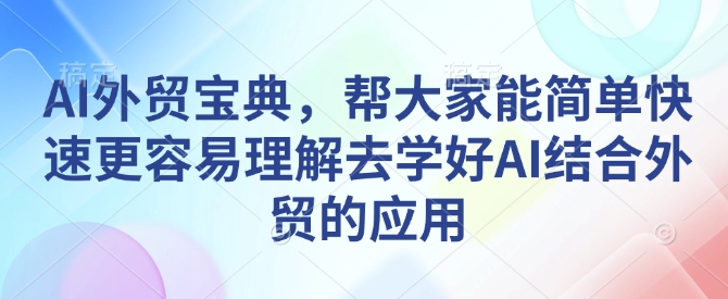 AI外贸宝典,帮大家能简单快速更容易理解去学好AI结合外贸的应用-开心分享网