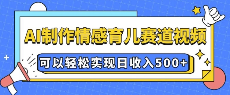 AI 制作情感育儿赛道视频,可以轻松实现日收入5张【揭秘】-开心分享网