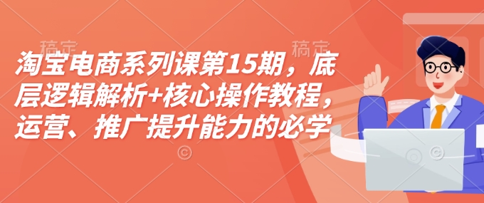 淘宝电商系列课第15期，底层逻辑解析+核心操作教程，运营、推广提升能力的必学课程+配套资料-开心分享网