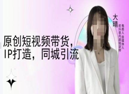 原创短视频带货,IP打造,同城引流-大晴自媒体教程-开心分享网