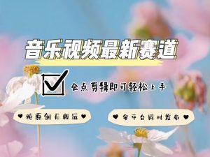 音乐视频赛道最新玩法,纯原创不违规,可所有平台同时发布,会点剪辑即可轻松拿捏-开心分享网