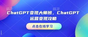ChatGPT变现大师班，ChatGPT运营变现攻略-开心分享网