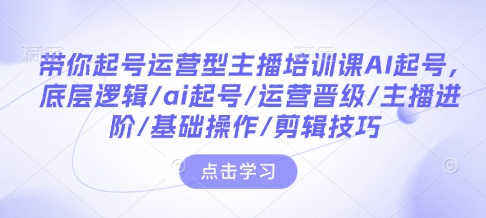 带你起号运营型主播培训课AI起号,底层逻辑/ai起号/运营晋级/主播进阶/基础操作/剪辑技巧-开心分享网
