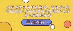 小红书学习资料训练营,选品篇+账号搭建篇+店铺搭建篇+内容篇+私域篇+后端升级篇-开心分享网