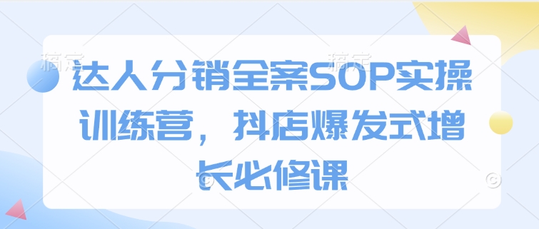 达人分销全案SOP实操训练营,抖店爆发式增长必修课-开心分享网