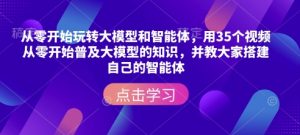 从零开始玩转大模型和智能体,用35个视频从零开始普及大模型的知识,并教大家搭建自己的智能体-开心分享网