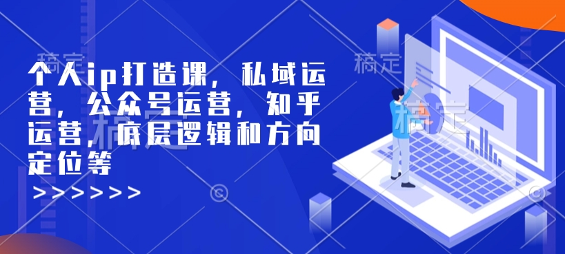 个人ip打造课,私域运营,公众号运营,知乎运营,底层逻辑和方向定位等-开心分享网