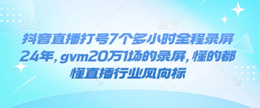 抖音直播打号7个多小时全程录屏24年,gvm20万1场的录屏,懂的都懂直播行业风向标-开心分享网
