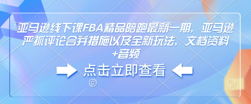亚马逊线下课FBA精品陪跑最新一期,亚马逊严抓评论合并措施以及全新玩法,文档资料+音频-开心分享网