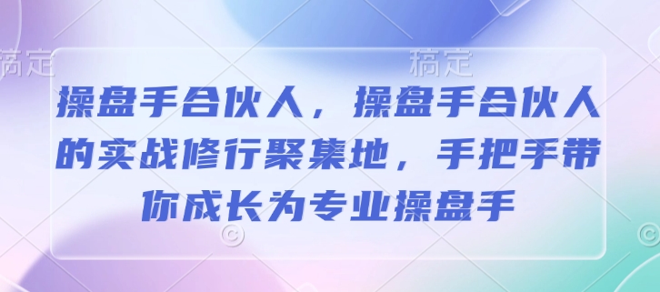 操盘手合伙人,操盘手合伙人的实战修行聚集地,手把手带你成长为专业操盘手-开心分享网