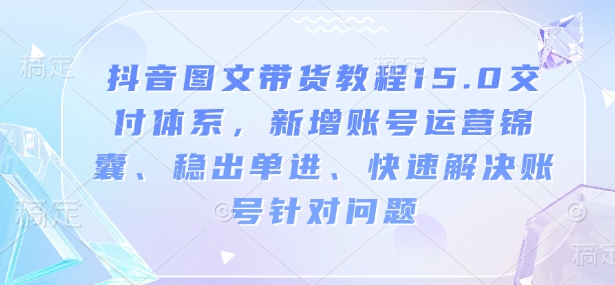 抖音图文带货教程15.0交付体系,新增账号运营锦囊、稳出单进、快速解决账号针对问题-开心分享网