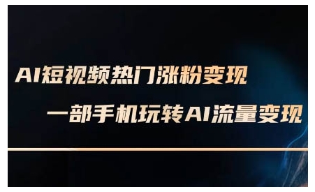 AI短视频热门涨粉变现课，AI数字人制作短视频超级变现实操课，一部手机玩转短视频变现-开心分享网
