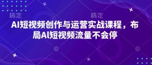 AI短视频创作与运营实战课程,布局Al短视频流量不会停-开心分享网