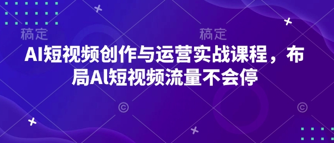 AI短视频创作与运营实战课程,布局Al短视频流量不会停-开心分享网