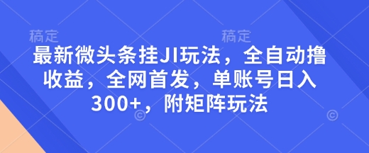 最新微头条挂JI玩法,全自动撸收益,全网首发,单账号日入300+,附矩阵玩法【揭秘】-开心分享网